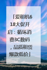 爱租机618大促开启：循环消费3C数码，品质租赁爆款低价