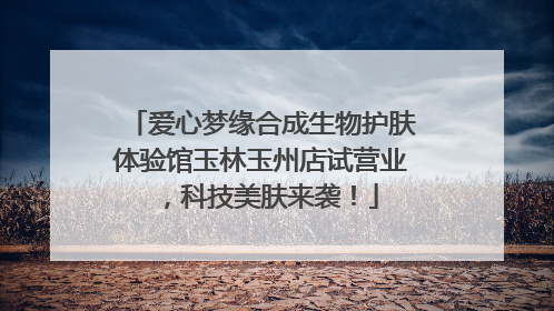爱心梦缘合成生物护肤体验馆玉林玉州店试营业，科技美肤来袭！
