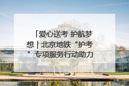 爱心送考 护航梦想｜北京地铁“护考”专项服务行动助力考生无忧赴考