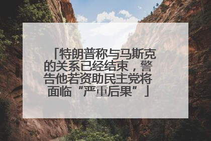 特朗普称与马斯克的关系已经结束，警告他若资助民主党将面临“严重后果”