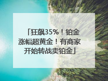 狂飙35%！铂金涨幅超黄金！有商家开始转战卖铂金