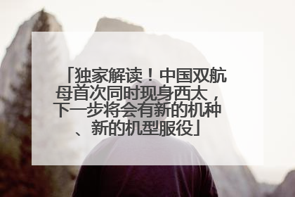 独家解读！中国双航母首次同时现身西太，下一步将会有新的机种、新的机型服役