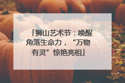 狮山艺术节：唤醒角落生命力，“万物有灵”惊艳亮相
