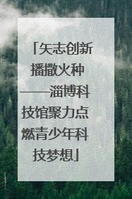 矢志创新 播撒火种——淄博科技馆聚力点燃青少年科技梦想