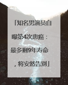 知名男演员自曝第4次患癌：最多剩9年寿命，将安然告别