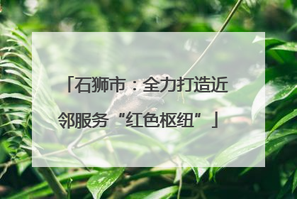 石狮市：全力打造近邻服务“红色枢纽”