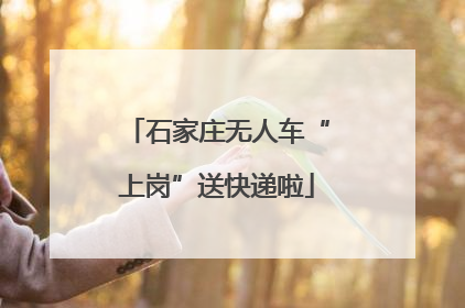 石家庄无人车“上岗”送快递啦