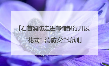 石首消防走进邮储银行开展 “花式”消防安全培训