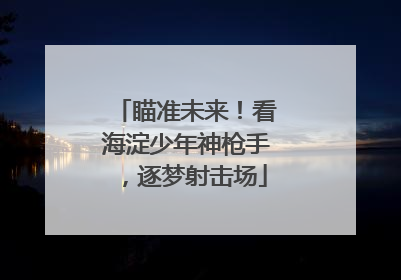 瞄准未来！看海淀少年神枪手，逐梦射击场
