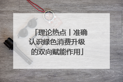 理论热点丨准确认识绿色消费升级的双向赋能作用