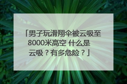 男子玩滑翔伞被云吸至8000米高空 什么是云吸？有多危险？