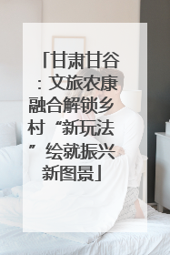 甘肃甘谷：文旅农康融合解锁乡村“新玩法”绘就振兴新图景