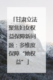 甘肃立法聚焦妇女权益保障新问题：多维度保障“她权益”