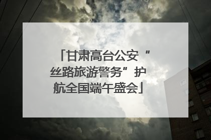 甘肃高台公安“丝路旅游警务”护航全国端午盛会