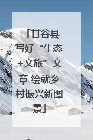 甘谷县 写好“生态+文旅”文章 绘就乡村振兴新图景