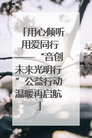 用心倾听 用爱同行——“音创未来光明行”公益行动温暖再启航