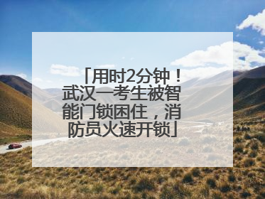 用时2分钟！武汉一考生被智能门锁困住，消防员火速开锁