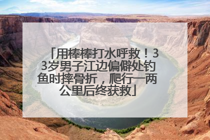 用棒棒打水呼救！33岁男子江边偏僻处钓鱼时摔骨折，爬行一两公里后终获救