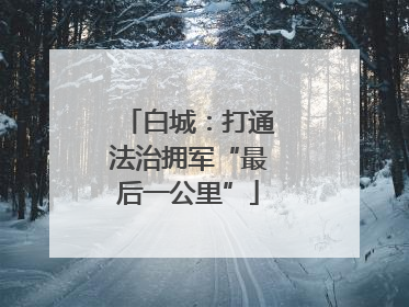 白城：打通法治拥军“最后一公里”