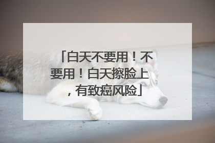 白天不要用！不要用！白天擦脸上，有致癌风险