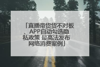 直播带货货不对板、APP自动勾选隐私政策 最高法发布网络消费案例