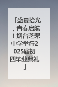 盛夏拾光，青春启航！烟台芝罘中学举行2025届初四毕业典礼
