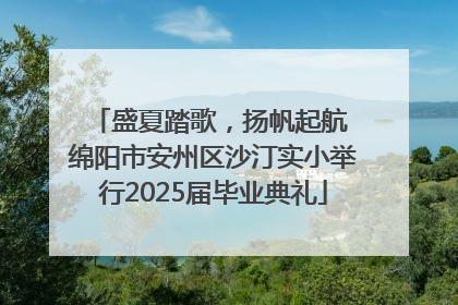 盛夏踏歌，扬帆起航 绵阳市安州区沙汀实小举行2025届毕业典礼