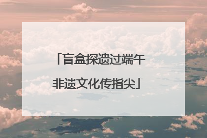 盲盒探遗过端午 非遗文化传指尖