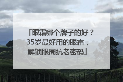 眼霜哪个牌子的好？35岁最好用的眼霜，解锁眼周抗老密码