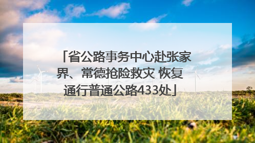 省公路事务中心赴张家界、常德抢险救灾 恢复通行普通公路433处