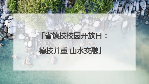 省镇技校园开放日：德技并重 山水交融
