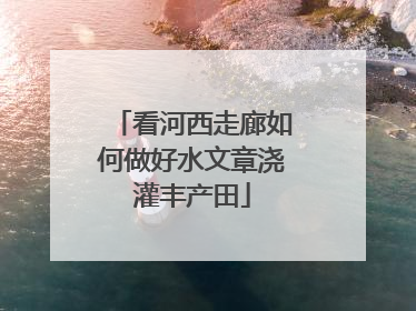 看河西走廊如何做好水文章浇灌丰产田