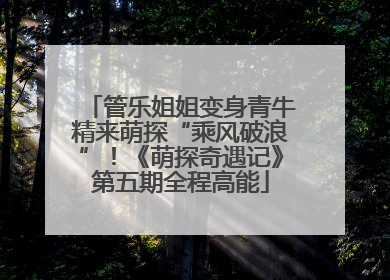 管乐姐姐变身青牛精来萌探“乘风破浪”！《萌探奇遇记》第五期全程高能