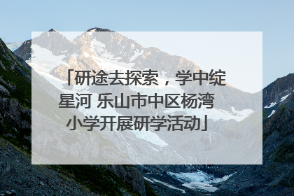 研途去探索，学中绽星河 乐山市中区杨湾小学开展研学活动