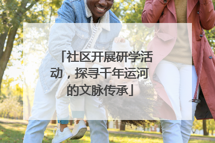 社区开展研学活动，探寻千年运河的文脉传承