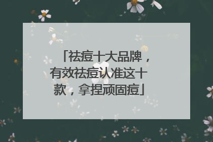 祛痘十大品牌，有效祛痘认准这十款，拿捏顽固痘