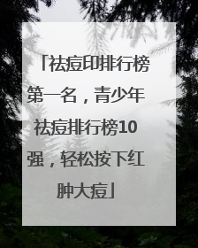 祛痘印排行榜第一名，青少年祛痘排行榜10强，轻松按下红肿大痘