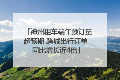 神州租车端午预订量超预期 跨城出行订单同比增长近4倍