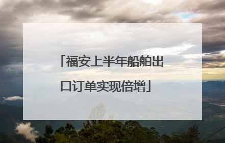 福安上半年船舶出口订单实现倍增