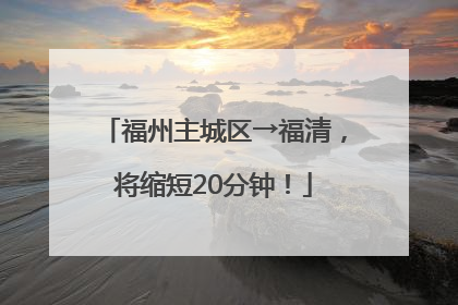 福州主城区→福清，将缩短20分钟！