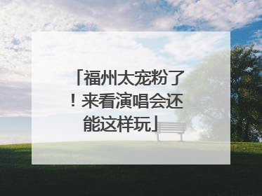 福州太宠粉了！来看演唱会还能这样玩