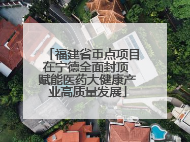 福建省重点项目在宁德全面封顶 赋能医药大健康产业高质量发展