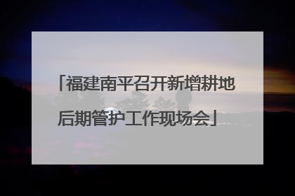 福建南平召开新增耕地后期管护工作现场会