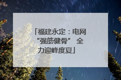 福建永定：电网“强筋健骨” 全力迎峰度夏