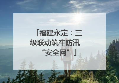 福建永定：三级联动筑牢防汛“安全网”