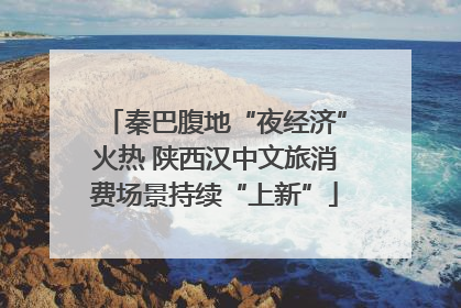 秦巴腹地“夜经济”火热 陕西汉中文旅消费场景持续“上新”
