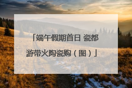 端午假期首日 瓷都游带火陶瓷购（图）