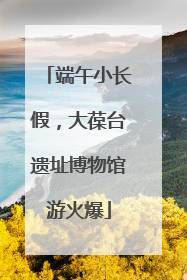 端午小长假，大葆台遗址博物馆游火爆