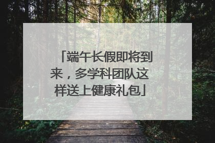 端午长假即将到来，多学科团队这样送上健康礼包