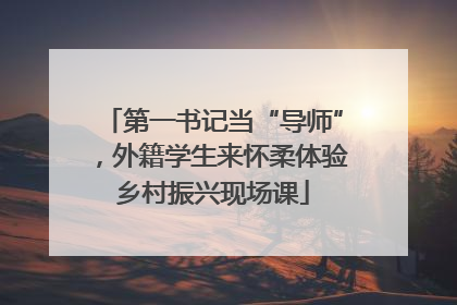 第一书记当“导师”，外籍学生来怀柔体验乡村振兴现场课